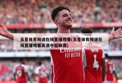 五星体育频道在线直播观看(五星体育频道在线直播观看高清中超联赛)
