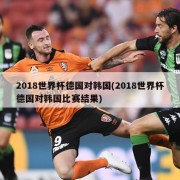 2018世界杯德国对韩国(2018世界杯德国对韩国比赛结果)