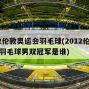 2012伦敦奥运会羽毛球(2012伦敦奥运会羽毛球男双冠军是谁)