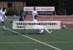 伦敦奥运会中国金牌(伦敦奥运会中国金牌37还是38)