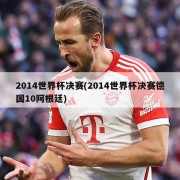 2014世界杯决赛(2014世界杯决赛德国10阿根廷)