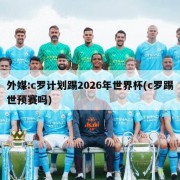 外媒:c罗计划踢2026年世界杯(c罗踢世预赛吗)