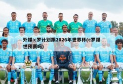 外媒:c罗计划踢2026年世界杯(c罗踢世预赛吗)