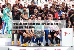 中央5台直播在线直播足球(中央5台直播在线直播足球世界杯)