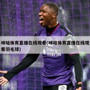 咪咕体育直播在线观看(咪咕体育直播在线观看羽毛球)