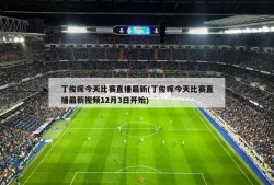 丁俊晖今天比赛直播最新(丁俊晖今天比赛直播最新视频12月3日开始)