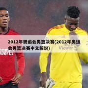 2012年奥运会男篮决赛(2012年奥运会男篮决赛中文解说)