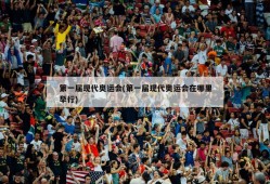 第一届现代奥运会(第一届现代奥运会在哪里举行)