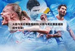火箭今天比赛直播回放(火箭今天比赛直播回放中文版)