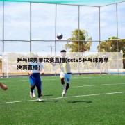 乒乓球男单决赛直播(cctv5乒乓球男单决赛直播)