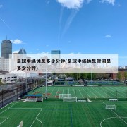 足球中场休息多少分钟(足球中场休息时间是多少分钟)