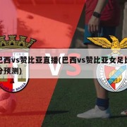 巴西vs赞比亚直播(巴西vs赞比亚女足比分预测)