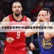 中国男篮世界杯(中国男篮世界杯出线了吗)
