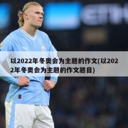 以2022年冬奥会为主题的作文(以2022年冬奥会为主题的作文题目)