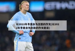 以2022年冬奥会为主题的作文(以2022年冬奥会为主题的作文题目)