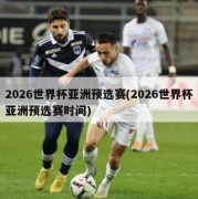 2026世界杯亚洲预选赛(2026世界杯亚洲预选赛时间)