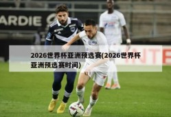 2026世界杯亚洲预选赛(2026世界杯亚洲预选赛时间)