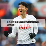 乒乓球世锦赛2021(乒乓球世锦赛2021休斯敦)