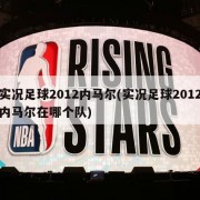 实况足球2012内马尔(实况足球2012内马尔在哪个队)