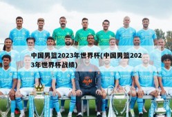 中国男篮2023年世界杯(中国男篮2023年世界杯战绩)