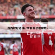 梅西欧冠进球(c罗目前总进球数)
