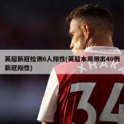英超新冠检测6人阳性(英超本周测出40例新冠阳性)