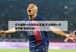 尤文图斯vs巴黎圣日耳曼(尤文图斯vs巴塞罗那 欧冠时间)