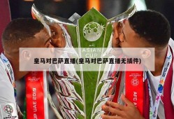 皇马对巴萨直播(皇马对巴萨直播无插件)