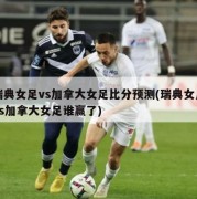 瑞典女足vs加拿大女足比分预测(瑞典女足vs加拿大女足谁赢了)