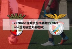 2020nba选秀抽签结果出炉(2021nba选秀抽签大会视频)