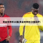 男篮世界杯16强(男篮世界杯16强出炉)