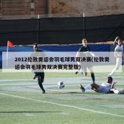 2012伦敦奥运会羽毛球男双决赛(伦敦奥运会羽毛球男双决赛完整版)
