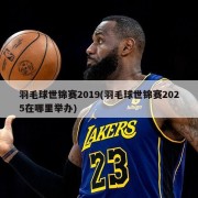 羽毛球世锦赛2019(羽毛球世锦赛2025在哪里举办)