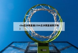 cba总决赛直播(CBA总决赛直播第三场)