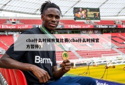 cba什么时候恢复比赛(cba什么时候官方暂停)