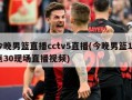 今晚男篮直播cctv5直播(今晚男篮19点30现场直播***)