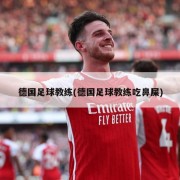 德国足球教练(德国足球教练吃鼻屎)