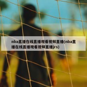 nba直播在线直播观看视频直播(nba直播在线直播观看视频直播jrs)