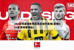 nba在线直播免费高清无插件直播(直播nba免费观看网站)