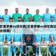 巴塞罗那vs切尔西(巴塞罗那vs切尔西比分预测)