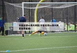 中国足球vs澳大利亚(中国足球vs澳大利亚免费直播)
