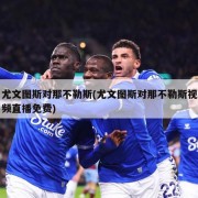 尤文图斯对那不勒斯(尤文图斯对那不勒斯视频直播免费)