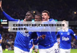 尤文图斯对那不勒斯(尤文图斯对那不勒斯视频直播免费)