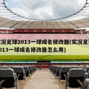实况足球2013一球成名修改器(实况足球2013一球成名修改器怎么用)