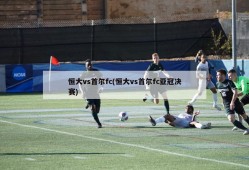 恒大vs首尔fc(恒大vs首尔fc亚冠决赛)