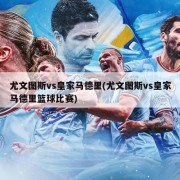 尤文图斯vs皇家马德里(尤文图斯vs皇家马德里篮球比赛)