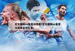 尤文图斯vs皇家马德里(尤文图斯vs皇家马德里篮球比赛)