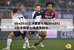 nba2010总决赛第七场(nba2010总决赛第七场录像回放)