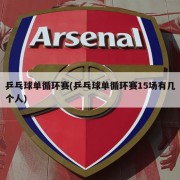 乒乓球单循环赛(乒乓球单循环赛15场有几个人)