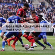 奥运会足球比赛(奥运会足球比赛中每队场上球员最多几个人)